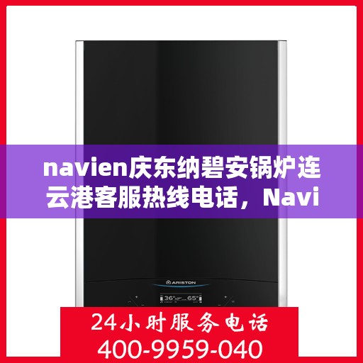 navien庆东纳碧安锅炉连云港客服热线电话，Navien庆东纳碧安锅炉连云港客服热线电话及售后服务支持