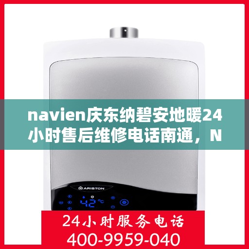 navien庆东纳碧安地暖24小时售后维修电话南通，Navien庆东纳碧安地暖南通售后维修电话全天候服务，专业解决地暖故障问题