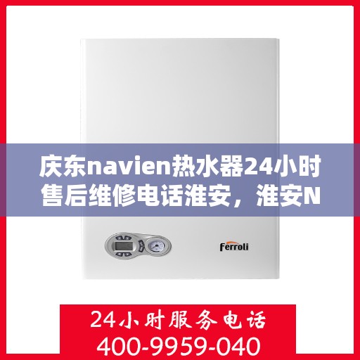 庆东navien热水器24小时售后维修电话淮安，淮安Navien热水器全天候售后维修服务热线与指南