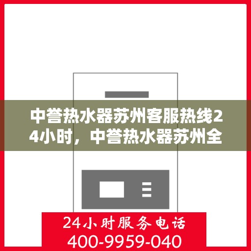 中誉热水器苏州客服热线24小时，中誉热水器苏州全天候客服热线，贴心服务随时在线