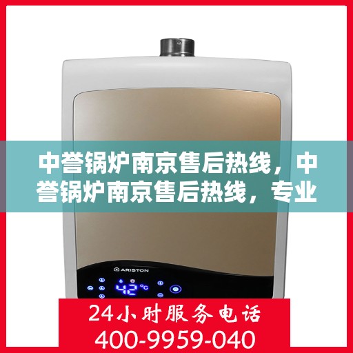 中誉锅炉南京售后热线，中誉锅炉南京售后热线，专业维修与服务质量保障