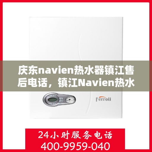 庆东navien热水器镇江售后电话，镇江Navien热水器售后维修服务热线与解决方案