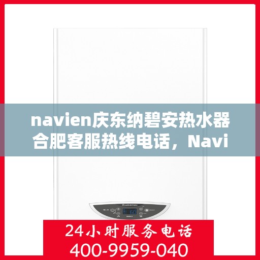 navien庆东纳碧安热水器合肥客服热线电话，Navien庆东纳碧安热水器合肥客服热线电话及售后服务解析