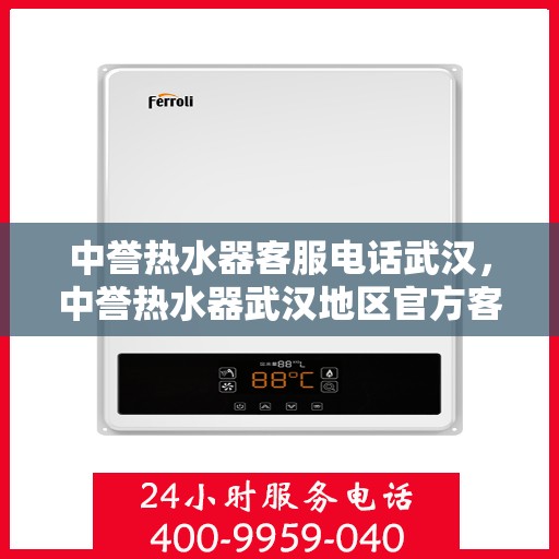 中誉热水器客服电话武汉，中誉热水器武汉地区官方客服热线及咨询指南