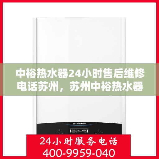 中裕热水器24小时售后维修电话苏州，苏州中裕热水器全天候售后维修服务热线