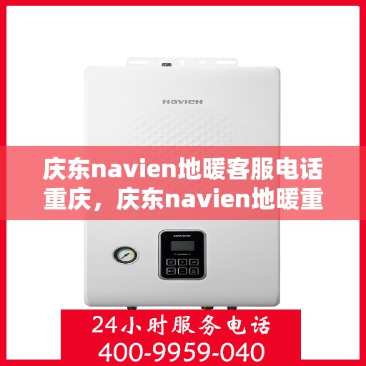 庆东navien地暖客服电话重庆，庆东navien地暖重庆客服热线及咨询服务中心