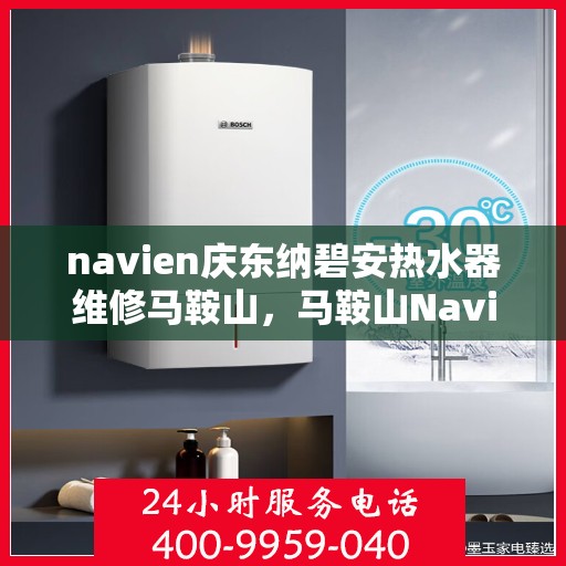 navien庆东纳碧安热水器维修马鞍山，马鞍山Navien庆东纳碧安热水器专业维修服务