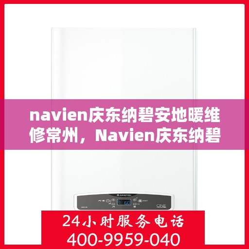 navien庆东纳碧安地暖维修常州，Navien庆东纳碧安地暖常州维修专家，专业解决您的供暖问题