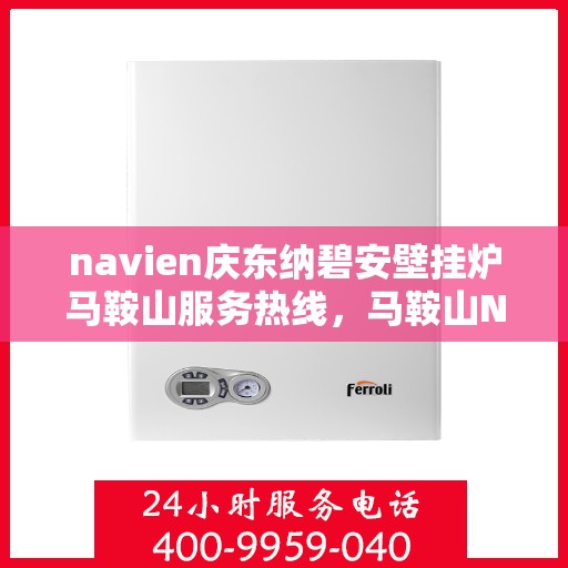 navien庆东纳碧安壁挂炉马鞍山服务热线，马鞍山Navien庆东纳碧安壁挂炉服务热线，专业团队为您解答一切供暖问题
