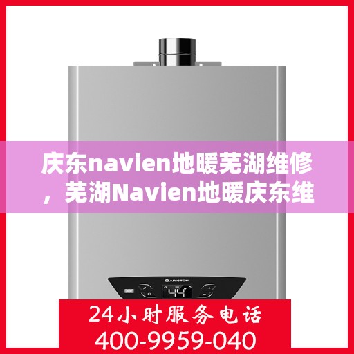 庆东navien地暖芜湖维修，芜湖Navien地暖庆东维修专家，专业解决地暖故障，保障温暖冬日