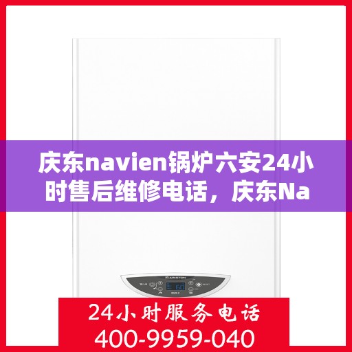 庆东navien锅炉六安24小时售后维修电话，庆东Navien锅炉六安全天候售后维修服务热线
