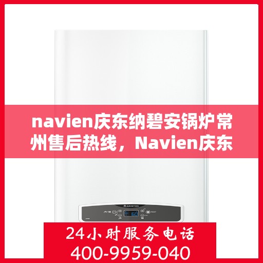 navien庆东纳碧安锅炉常州售后热线，Navien庆东纳碧安锅炉常州售后服务热线及支持指南