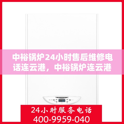 中裕锅炉24小时售后维修电话连云港，中裕锅炉连云港售后维修热线，全天候服务保障，专业快捷响应您的需求！