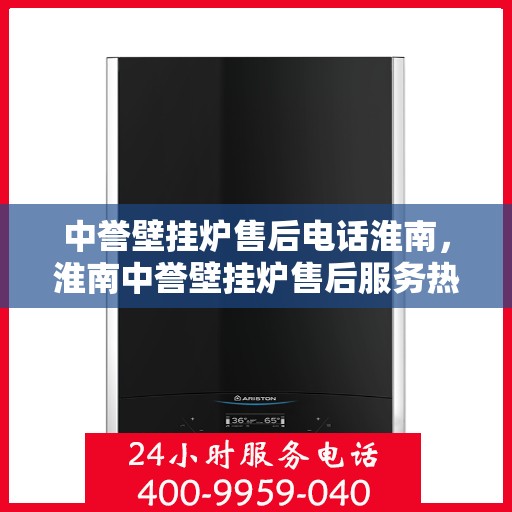 中誉壁挂炉售后电话淮南，淮南中誉壁挂炉售后服务热线及电话支持指南