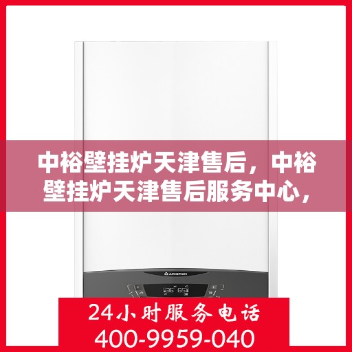 中裕壁挂炉天津售后，中裕壁挂炉天津售后服务中心，专业维修与保养支持