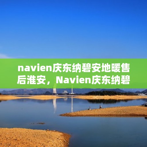 navien庆东纳碧安地暖售后淮安，Navien庆东纳碧安地暖淮安售后专业服务解析