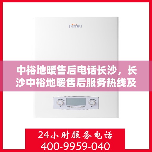 中裕地暖售后电话长沙，长沙中裕地暖售后服务热线及专业维修团队解析