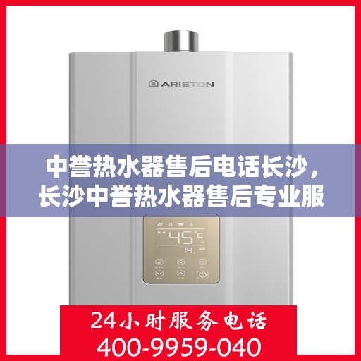 中誉热水器售后电话长沙，长沙中誉热水器售后专业服务热线