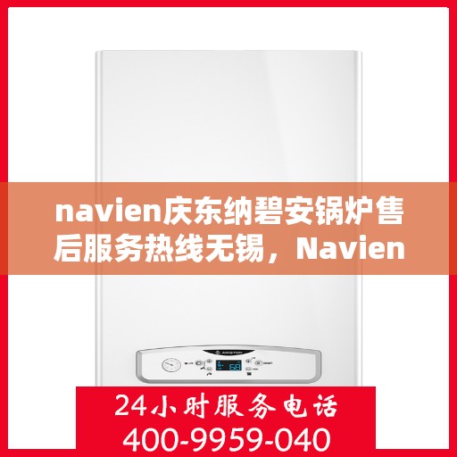 navien庆东纳碧安锅炉售后服务热线无锡，Navien庆东纳碧安锅炉无锡售后服务热线及支持服务详解