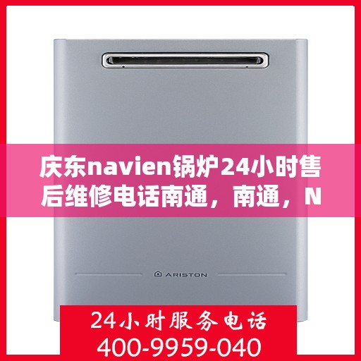 庆东navien锅炉24小时售后维修电话南通，南通，Navien锅炉全天候售后维修热线，专业解决您的锅炉问题