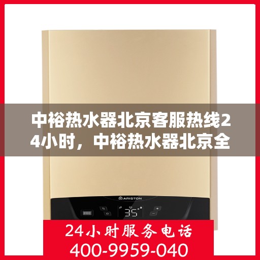 中裕热水器北京客服热线24小时，中裕热水器北京全天候客服热线，温暖服务不打烊