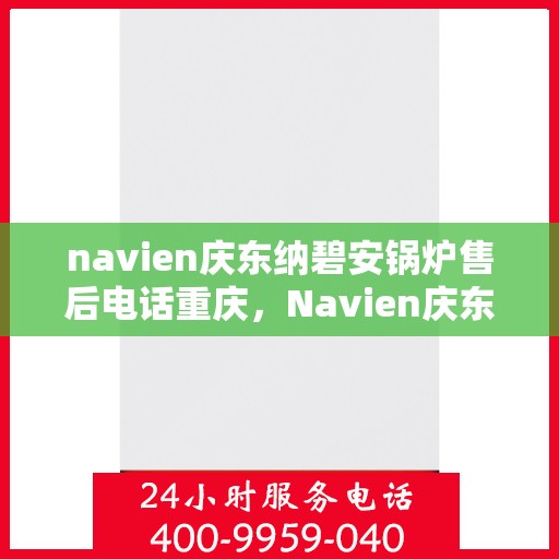 navien庆东纳碧安锅炉售后电话重庆，Navien庆东纳碧安锅炉重庆售后电话及维修服务支持