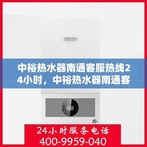 中裕热水器南通客服热线24小时，中裕热水器南通客服热线全天候服务，温暖从不停歇