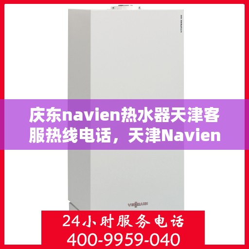 庆东navien热水器天津客服热线电话，天津Navien热水器客服热线电话——专业售后维修服务