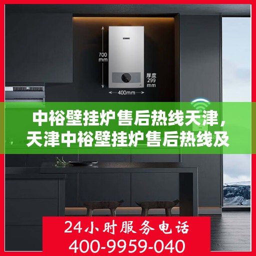 中裕壁挂炉售后热线天津，天津中裕壁挂炉售后热线及维修服务指南