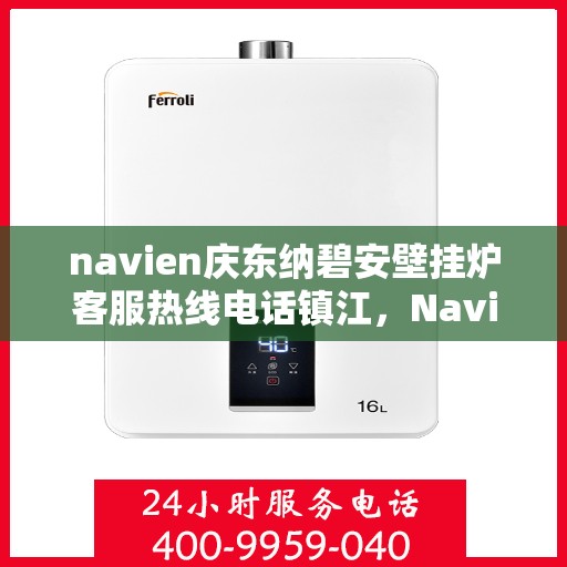 navien庆东纳碧安壁挂炉客服热线电话镇江，Navien庆东纳碧安壁挂炉镇江客服热线电话及售后服务指南