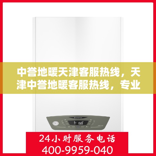 中誉地暖天津客服热线，天津中誉地暖客服热线，专业解答与暖心服务触手可及