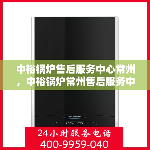 中裕锅炉售后服务中心常州，中裕锅炉常州售后服务中心，专业维修，贴心服务