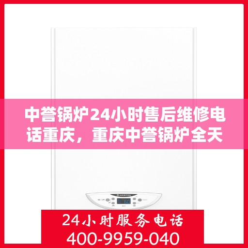 中誉锅炉24小时售后维修电话重庆，重庆中誉锅炉全天候售后维修服务热线