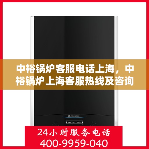 中裕锅炉客服电话上海，中裕锅炉上海客服热线及咨询联系方式