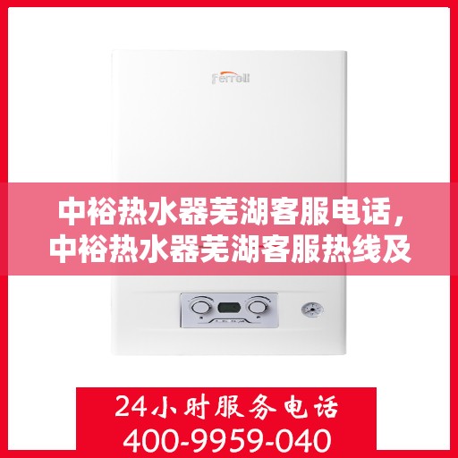 中裕热水器芜湖客服电话，中裕热水器芜湖客服热线及售后服务电话详解