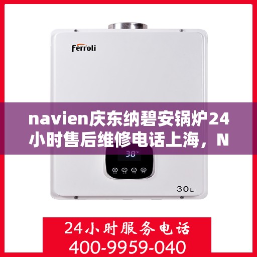 navien庆东纳碧安锅炉24小时售后维修电话上海，Navien庆东纳碧安锅炉上海24小时专业售后维修服务电话