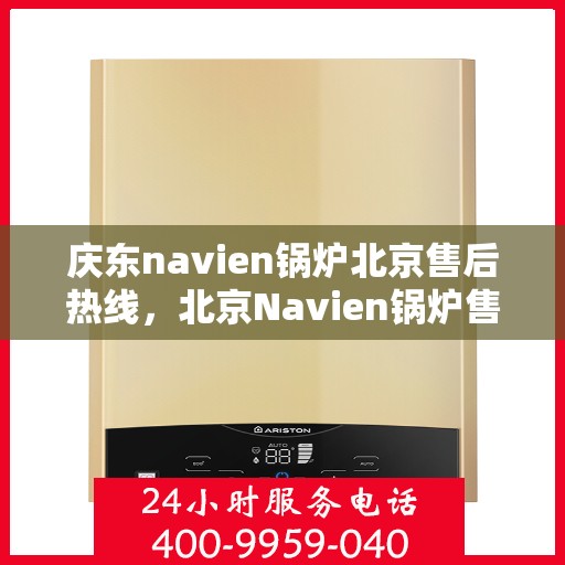 庆东navien锅炉北京售后热线，北京Navien锅炉售后热线，专业服务，贴心保障
