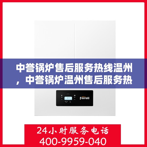 中誉锅炉售后服务热线温州，中誉锅炉温州售后服务热线全面升级，贴心服务随叫随到