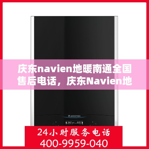 庆东navien地暖南通全国售后电话，庆东Navien地暖全国售后服务热线及售后支持在南通一览