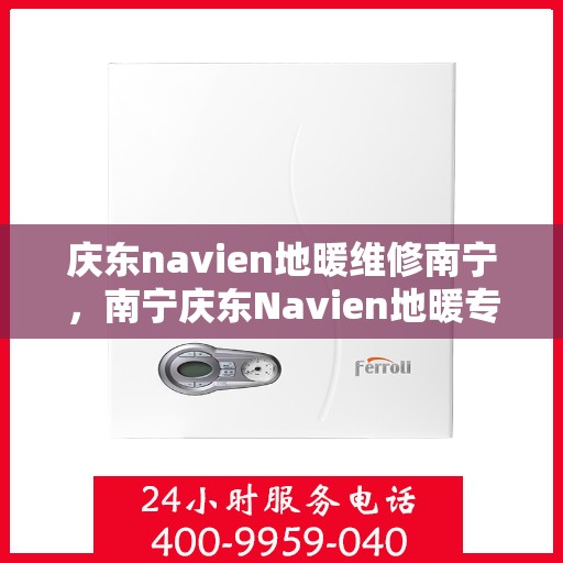 庆东navien地暖维修南宁，南宁庆东Navien地暖专业维修服务