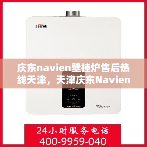 庆东navien壁挂炉售后热线天津，天津庆东Navien壁挂炉售后热线及维修服务支持