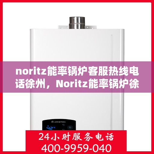 noritz能率锅炉客服热线电话徐州，Noritz能率锅炉徐州客服热线电话及售后服务指南