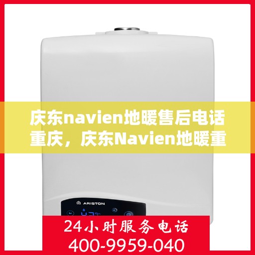 庆东navien地暖售后电话重庆，庆东Navien地暖重庆售后专线，专业维修安装一站式服务