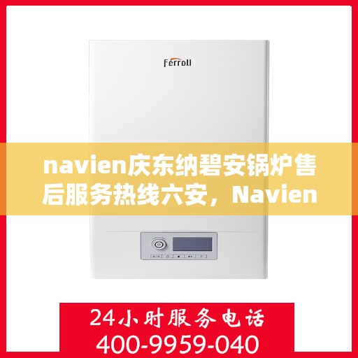 navien庆东纳碧安锅炉售后服务热线六安，Navien庆东纳碧安锅炉六安售后服务热线及支持中心