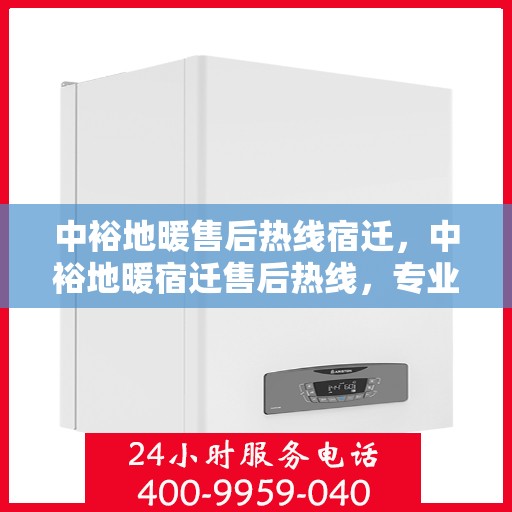 中裕地暖售后热线宿迁，中裕地暖宿迁售后热线，专业维修，温暖您的家