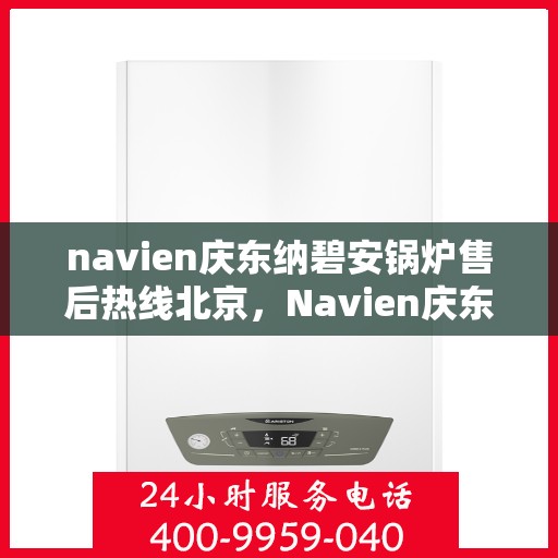 navien庆东纳碧安锅炉售后热线北京，Navien庆东纳碧安锅炉北京售后热线及服务一览