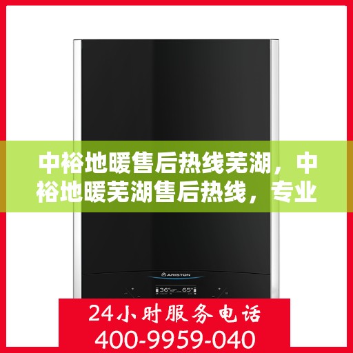 中裕地暖售后热线芜湖，中裕地暖芜湖售后热线，专业维修服务，温暖您的生活