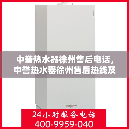 中誉热水器徐州售后电话，中誉热水器徐州售后热线及维修服务指南