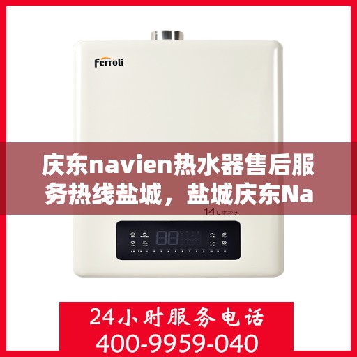 庆东navien热水器售后服务热线盐城，盐城庆东Navien热水器售后服务热线全攻略