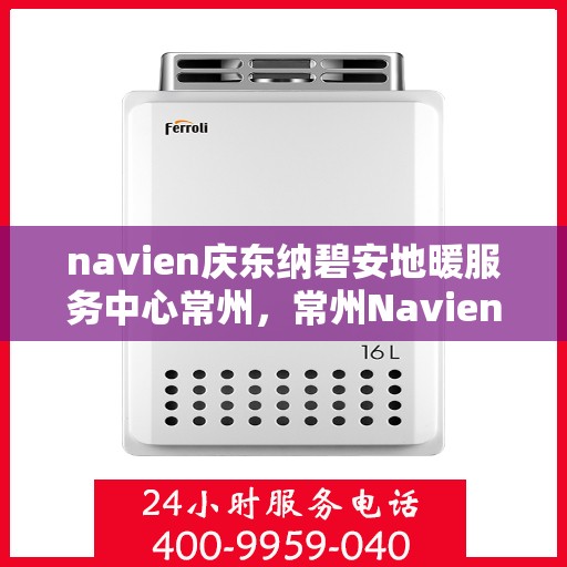 navien庆东纳碧安地暖服务中心常州，常州Navien庆东纳碧安地暖服务中心，专业地暖解决方案提供商